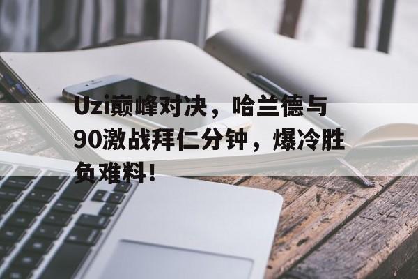 欧博-Uzi巅峰对决，哈兰德与90激战拜仁分钟，爆冷胜负难料！的简单介绍